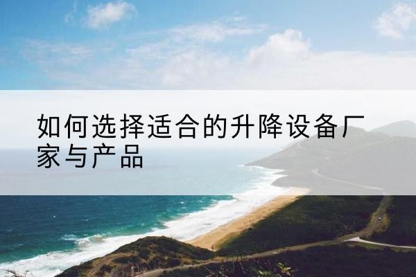 嫩江电动升降平台厂家-如何选择适合的升降设备厂家与产品