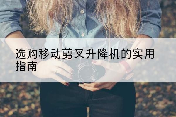 嫩江移动剪叉升降机怎么选-选购移动剪叉升降机的实用指南