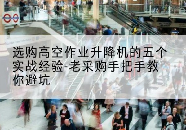嫩江高空作业升降机厂家-选购高空作业升降机的五个实战经验-老采购手把手教你避坑
