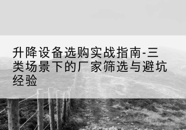 嫩江移动式升降机厂家推荐-升降设备选购实战指南-三类场景下的厂家筛选与避坑经验
