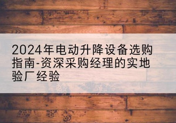 嫩江电动剪叉升降平台厂家-2024年电动升降设备选购指南-资深采购经理的实地验厂经验