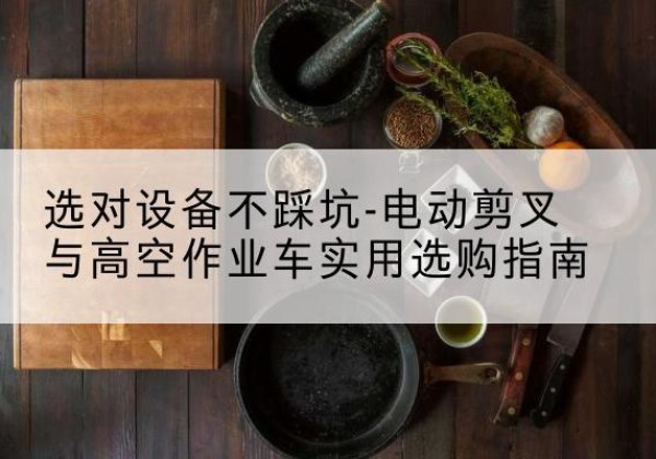 嫩江电动剪叉升降平台怎么选-选对设备不踩坑-电动剪叉与高空作业车实用选购指南