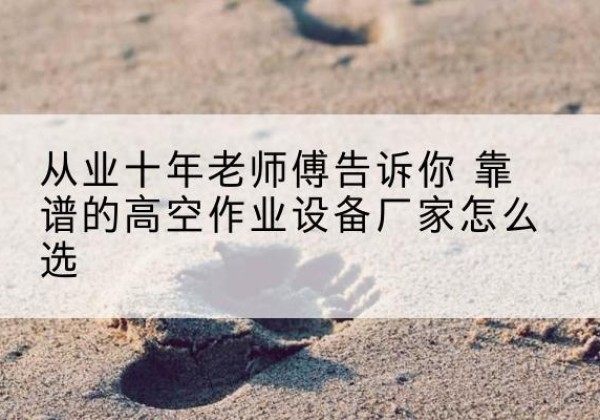 嫩江高空作业升降机厂家推荐-从业十年老师傅告诉你 靠谱的高空作业设备厂家怎么选