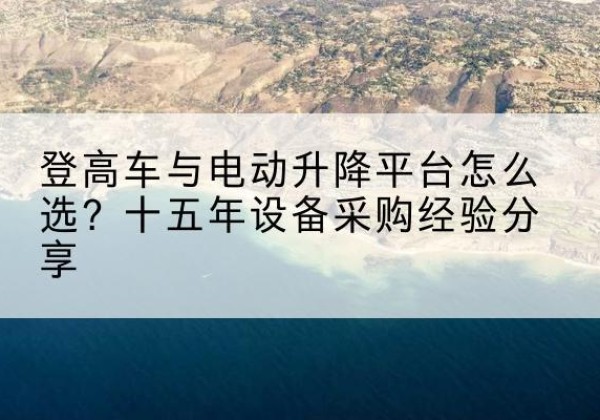嫩江登高车厂家厂家-登高车与电动升降平台怎么选？十五年设备采购经验分享