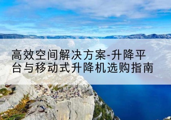 嫩江升降平台厂家-*空间解决方案-升降平台与移动式升降机选购指南
