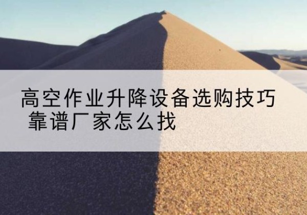 嫩江电动升降平台厂家推荐-高空作业升降设备选购技巧 靠谱厂家怎么找