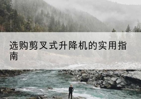 嫩江剪叉式升降机怎么选-选购剪叉式升降机的实用指南
