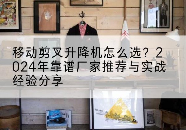嫩江升降平台厂家推荐-移动剪叉升降机怎么选？2024年靠谱厂家推荐与实战经验分享