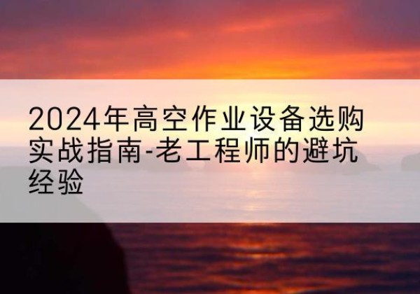 嫩江高空作业升降机厂家推荐-2024年高空作业设备选购实战指南-老工程师的避坑经验
