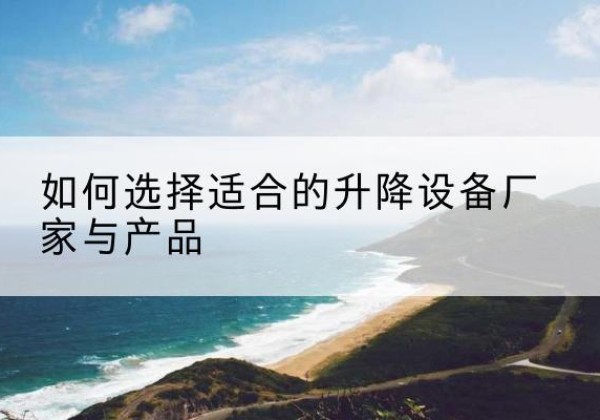 嫩江电动升降平台厂家-如何选择适合的升降设备厂家与产品