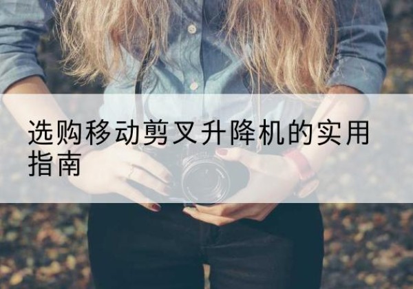 嫩江移动剪叉升降机怎么选-选购移动剪叉升降机的实用指南