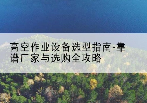 嫩江升降车厂家-高空作业设备选型指南-靠谱厂家与选购全攻略